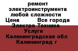 ремонт электроинструмента любой сложности › Цена ­ 100 - Все города Электро-Техника » Услуги   . Калининградская обл.,Калининград г.